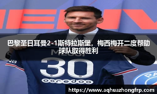 巴黎圣日耳曼2-1斯特拉斯堡，梅西梅开二度帮助球队取得胜利
