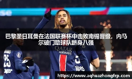 巴黎圣日耳曼在法国联赛杯中击败南锡晋级，内马尔破门助球队跻身八强