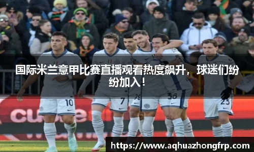 国际米兰意甲比赛直播观看热度飙升，球迷们纷纷加入！