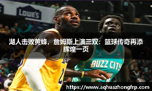 湖人击败黄蜂，詹姆斯上演三双：篮球传奇再添辉煌一页