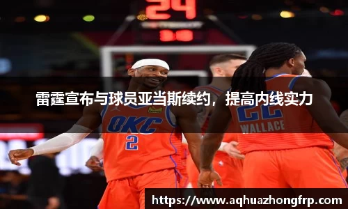 雷霆宣布与球员亚当斯续约，提高内线实力