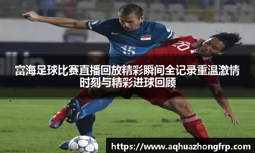富海足球比赛直播回放精彩瞬间全记录重温激情时刻与精彩进球回顾