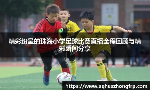 精彩纷呈的珠海小学足球比赛直播全程回顾与精彩瞬间分享