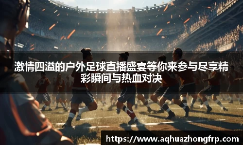 激情四溢的户外足球直播盛宴等你来参与尽享精彩瞬间与热血对决