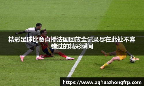精彩足球比赛直播法国回放全记录尽在此处不容错过的精彩瞬间