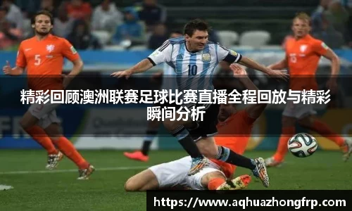 精彩回顾澳洲联赛足球比赛直播全程回放与精彩瞬间分析