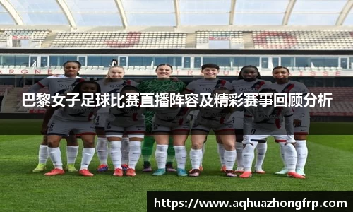 巴黎女子足球比赛直播阵容及精彩赛事回顾分析
