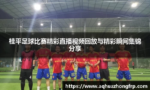 桂平足球比赛精彩直播视频回放与精彩瞬间集锦分享