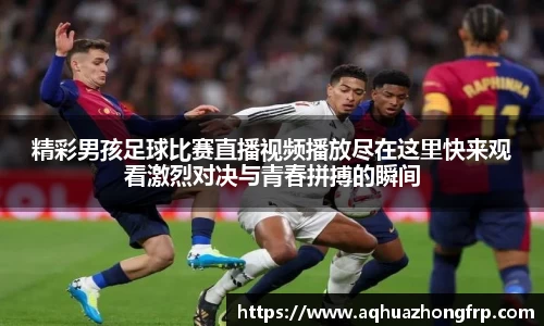 精彩男孩足球比赛直播视频播放尽在这里快来观看激烈对决与青春拼搏的瞬间