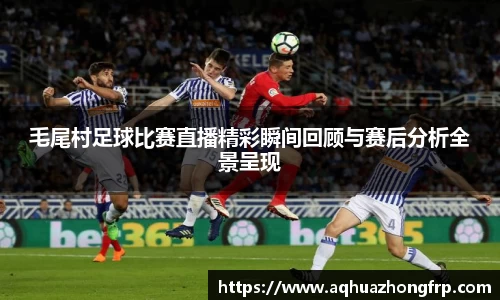 毛尾村足球比赛直播精彩瞬间回顾与赛后分析全景呈现