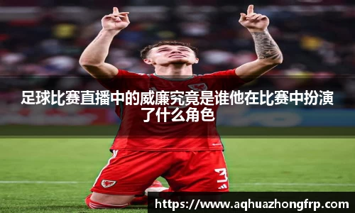 足球比赛直播中的威廉究竟是谁他在比赛中扮演了什么角色