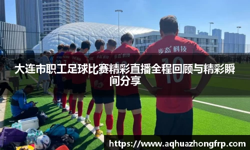 大连市职工足球比赛精彩直播全程回顾与精彩瞬间分享