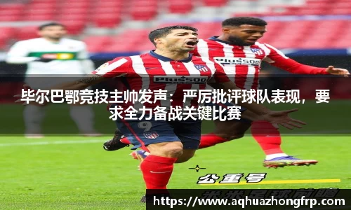 毕尔巴鄂竞技主帅发声:严厉批评球队表现,要求全力备战关键比赛