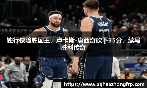 独行侠险胜国王,卢卡斯-唐西奇砍下35分,续写胜利传奇