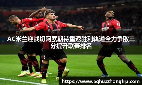 AC米兰迎战切阿索期待重返胜利轨道全力争取三分提升联赛排名