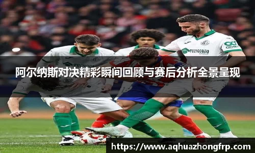 阿尔纳斯对决精彩瞬间回顾与赛后分析全景呈现