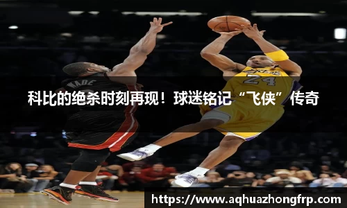 科比的绝杀时刻再现！球迷铭记“飞侠”传奇